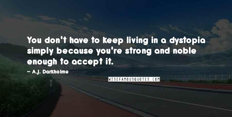 A.J. Darkholme Quotes: You don't have to keep living in a dystopia simply because you're strong and noble enough to accept it.