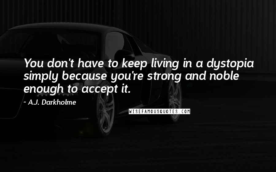 A.J. Darkholme Quotes: You don't have to keep living in a dystopia simply because you're strong and noble enough to accept it.