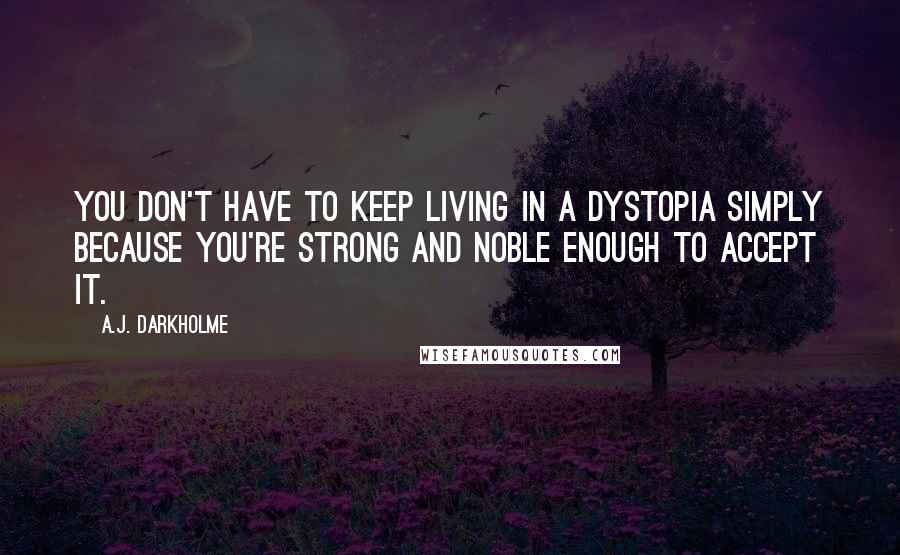 A.J. Darkholme Quotes: You don't have to keep living in a dystopia simply because you're strong and noble enough to accept it.