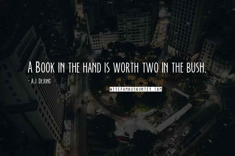 A.J. DeJong Quotes: A Book in the hand is worth two in the bush.