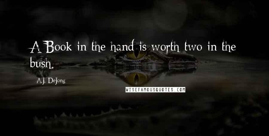 A.J. DeJong Quotes: A Book in the hand is worth two in the bush.