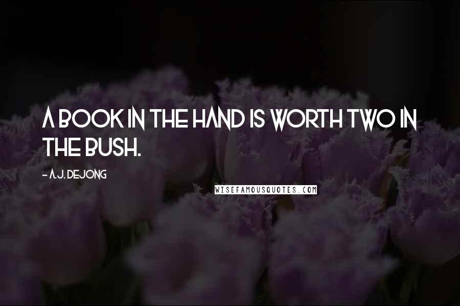 A.J. DeJong Quotes: A Book in the hand is worth two in the bush.