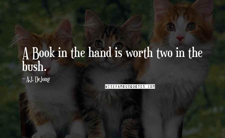 A.J. DeJong Quotes: A Book in the hand is worth two in the bush.