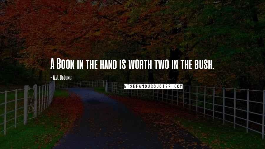 A.J. DeJong Quotes: A Book in the hand is worth two in the bush.