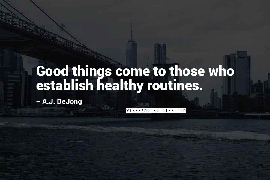 A.J. DeJong Quotes: Good things come to those who establish healthy routines.