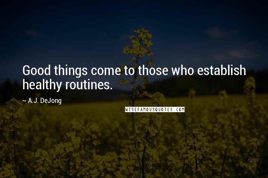 A.J. DeJong Quotes: Good things come to those who establish healthy routines.