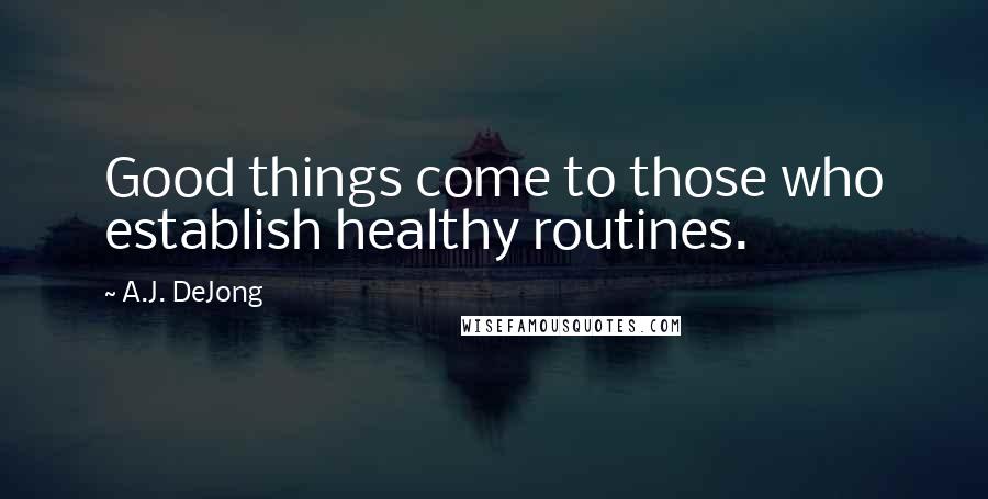 A.J. DeJong Quotes: Good things come to those who establish healthy routines.