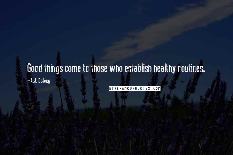 A.J. DeJong Quotes: Good things come to those who establish healthy routines.