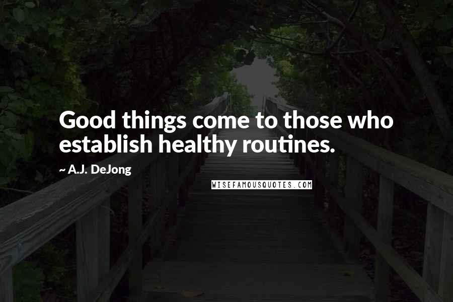 A.J. DeJong Quotes: Good things come to those who establish healthy routines.