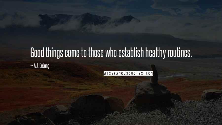 A.J. DeJong Quotes: Good things come to those who establish healthy routines.