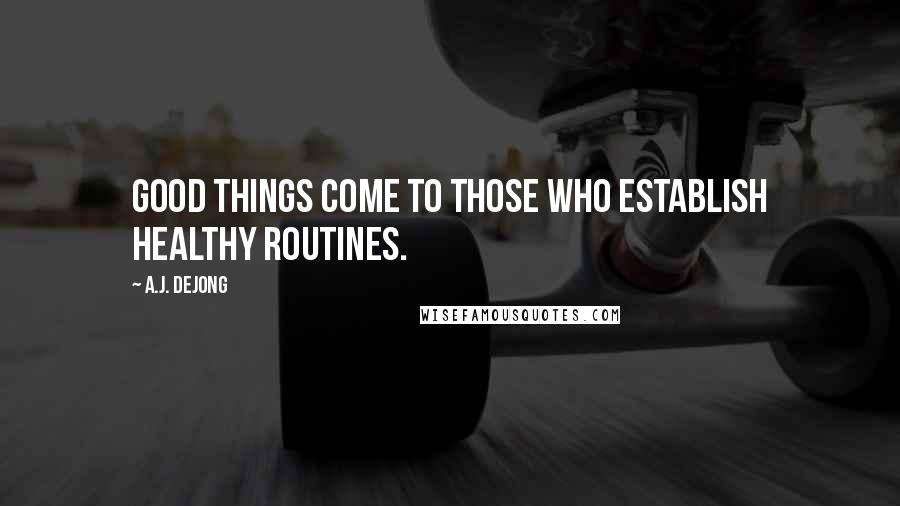 A.J. DeJong Quotes: Good things come to those who establish healthy routines.