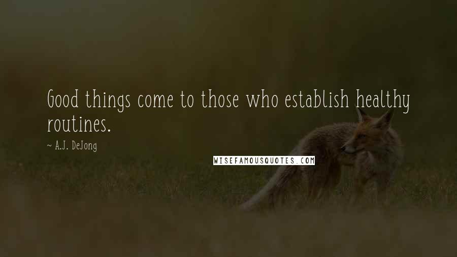 A.J. DeJong Quotes: Good things come to those who establish healthy routines.