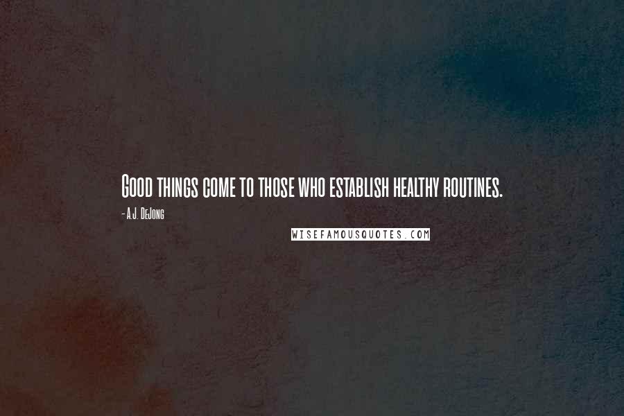 A.J. DeJong Quotes: Good things come to those who establish healthy routines.