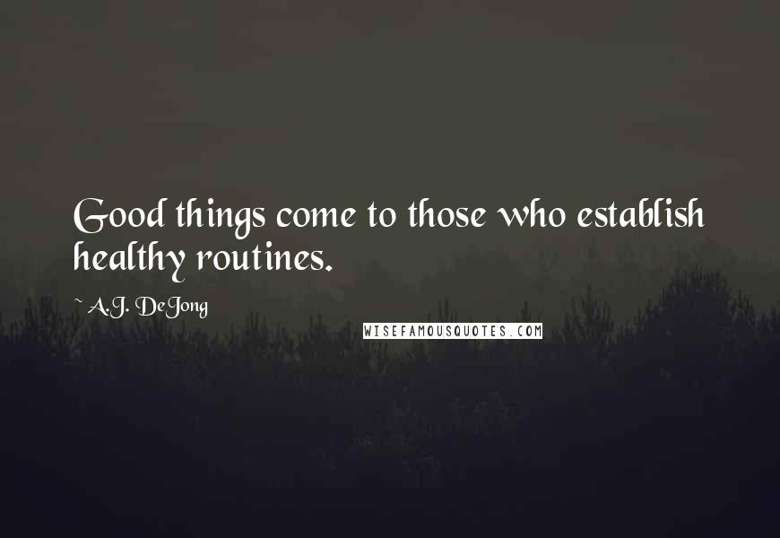 A.J. DeJong Quotes: Good things come to those who establish healthy routines.