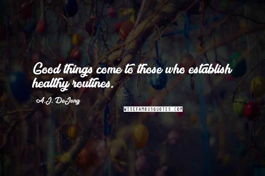 A.J. DeJong Quotes: Good things come to those who establish healthy routines.