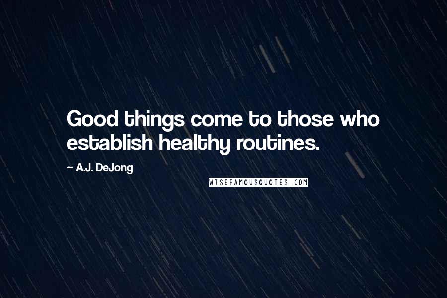 A.J. DeJong Quotes: Good things come to those who establish healthy routines.