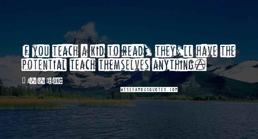 A.J. DeJong Quotes: If you teach a kid to read, they'll have the potential teach themselves anything.