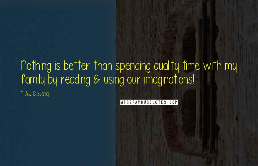 A.J. DeJong Quotes: Nothing is better than spending quality time with my family by reading & using our imaginations!