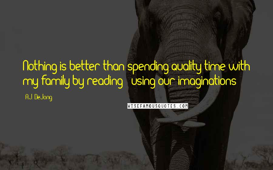 A.J. DeJong Quotes: Nothing is better than spending quality time with my family by reading & using our imaginations!