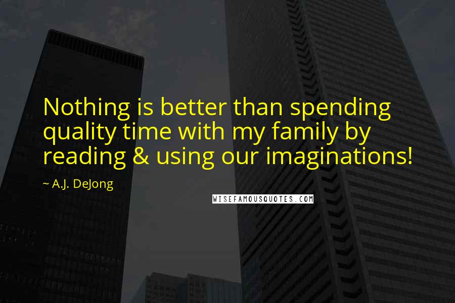A.J. DeJong Quotes: Nothing is better than spending quality time with my family by reading & using our imaginations!