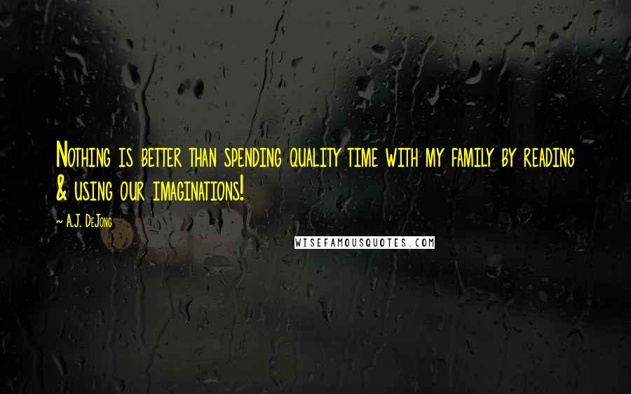 A.J. DeJong Quotes: Nothing is better than spending quality time with my family by reading & using our imaginations!