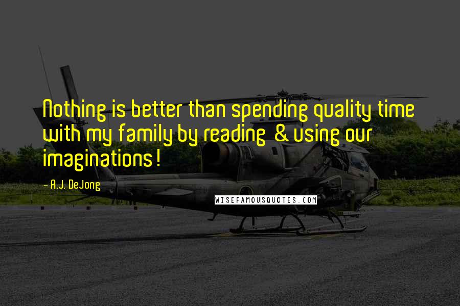 A.J. DeJong Quotes: Nothing is better than spending quality time with my family by reading & using our imaginations!
