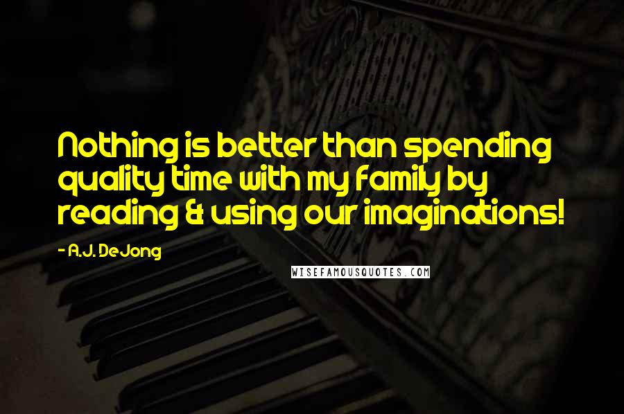 A.J. DeJong Quotes: Nothing is better than spending quality time with my family by reading & using our imaginations!