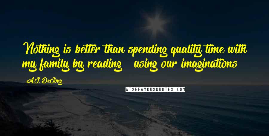 A.J. DeJong Quotes: Nothing is better than spending quality time with my family by reading & using our imaginations!
