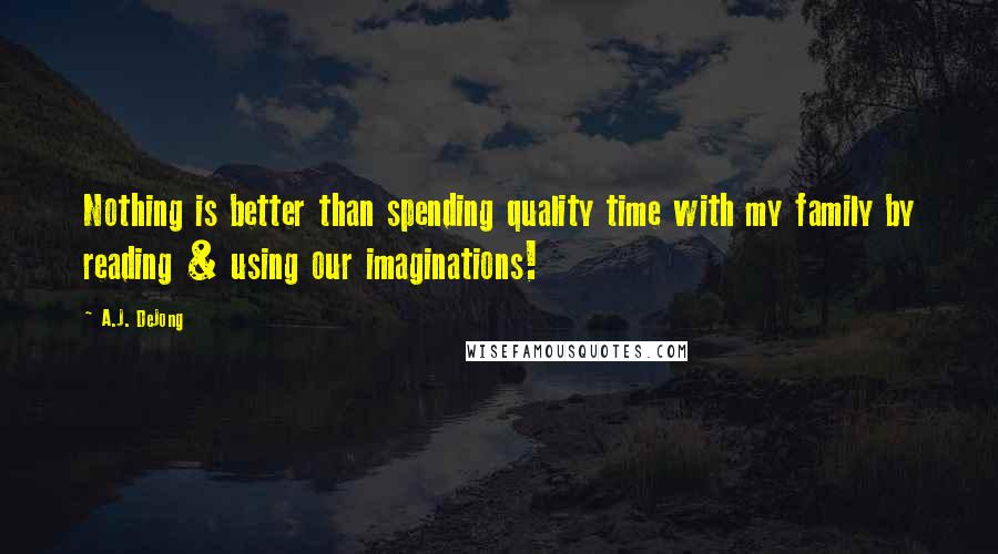 A.J. DeJong Quotes: Nothing is better than spending quality time with my family by reading & using our imaginations!