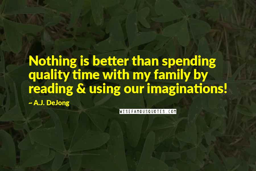 A.J. DeJong Quotes: Nothing is better than spending quality time with my family by reading & using our imaginations!