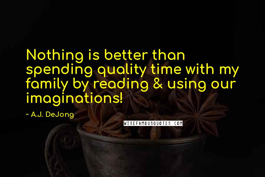 A.J. DeJong Quotes: Nothing is better than spending quality time with my family by reading & using our imaginations!