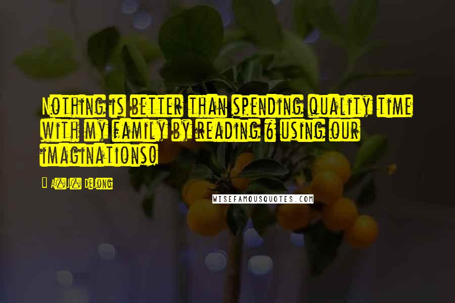 A.J. DeJong Quotes: Nothing is better than spending quality time with my family by reading & using our imaginations!