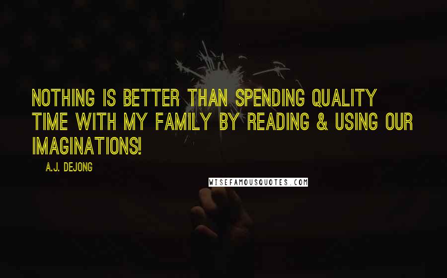 A.J. DeJong Quotes: Nothing is better than spending quality time with my family by reading & using our imaginations!