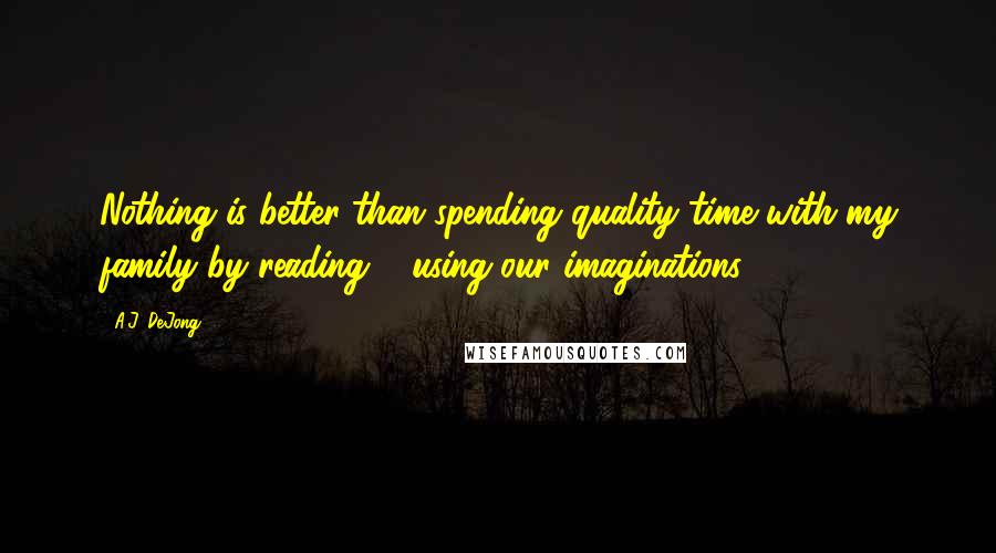 A.J. DeJong Quotes: Nothing is better than spending quality time with my family by reading & using our imaginations!