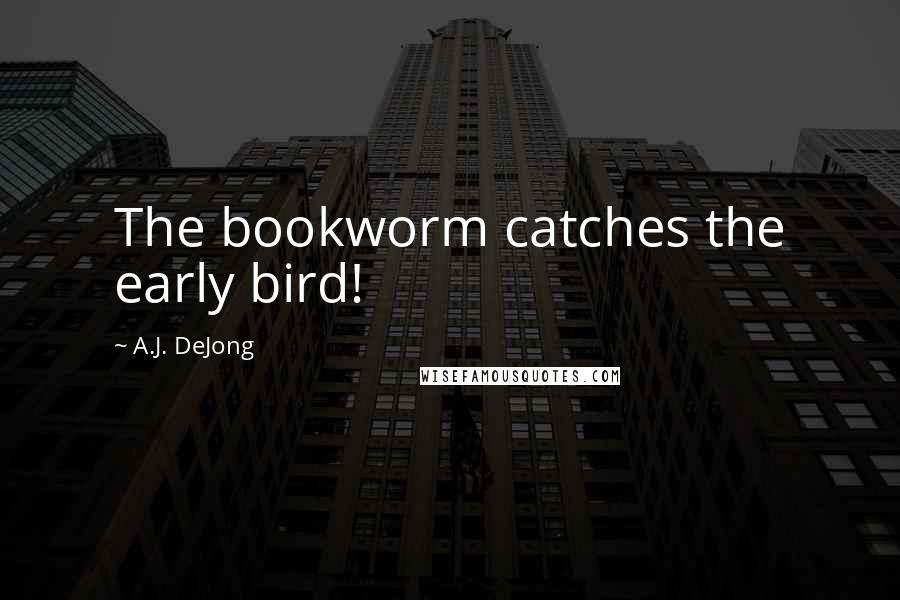 A.J. DeJong Quotes: The bookworm catches the early bird!