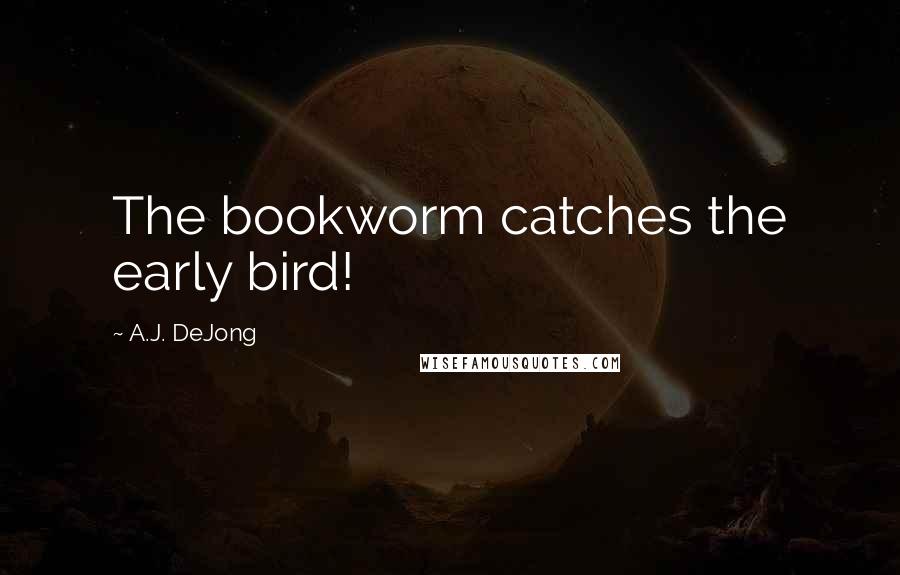 A.J. DeJong Quotes: The bookworm catches the early bird!