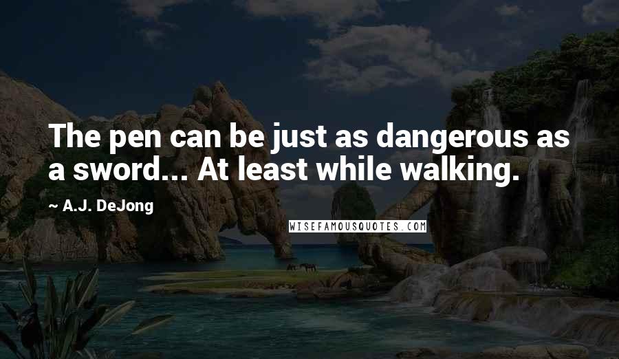 A.J. DeJong Quotes: The pen can be just as dangerous as a sword... At least while walking.