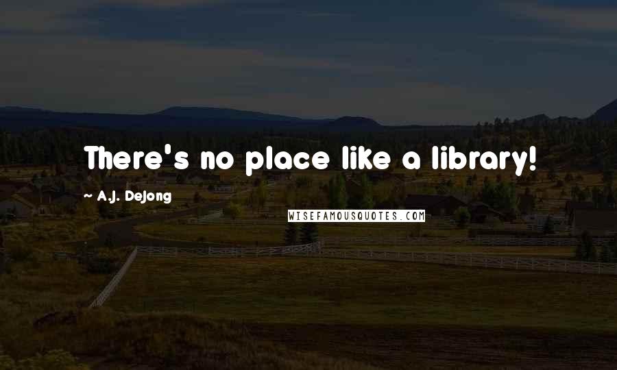 A.J. DeJong Quotes: There's no place like a library!