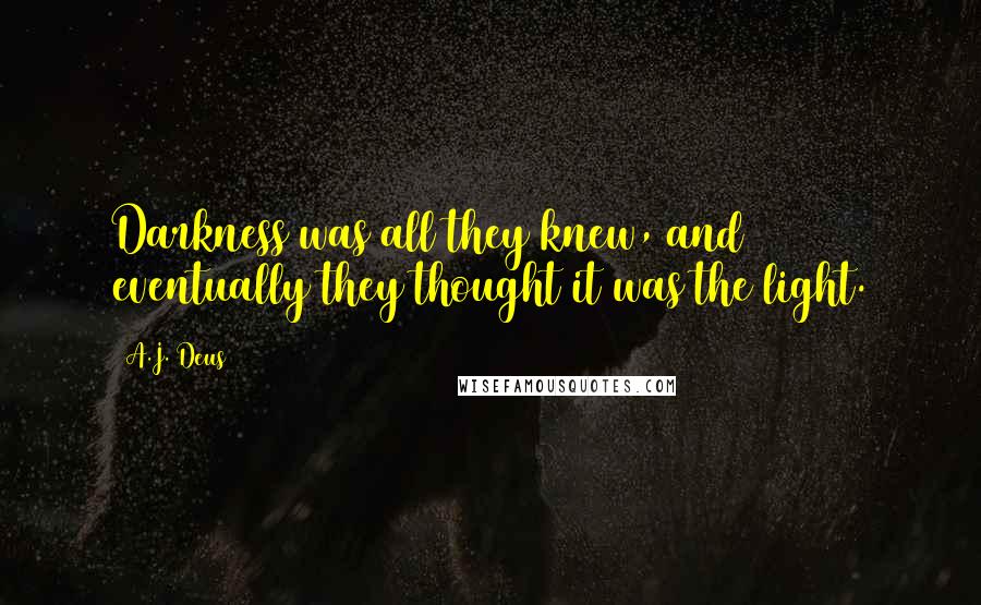 A.J. Deus Quotes: Darkness was all they knew, and eventually they thought it was the light.