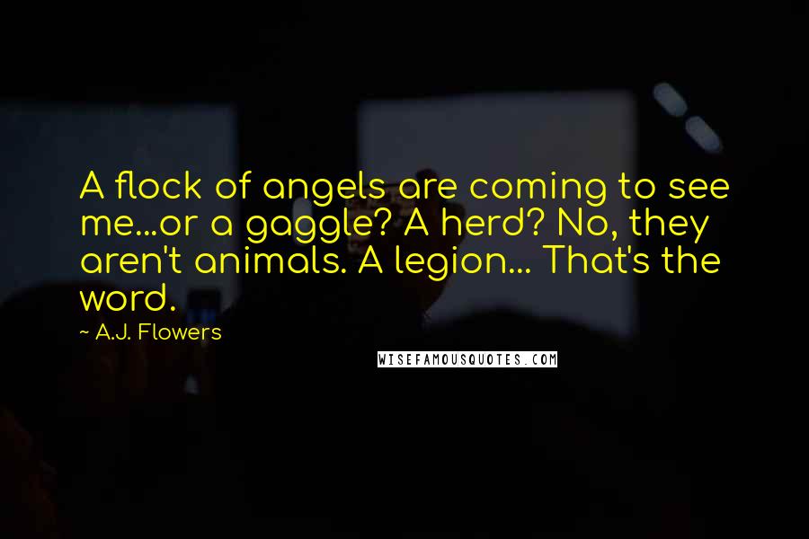 A.J. Flowers Quotes: A flock of angels are coming to see me...or a gaggle? A herd? No, they aren't animals. A legion... That's the word.