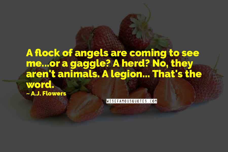 A.J. Flowers Quotes: A flock of angels are coming to see me...or a gaggle? A herd? No, they aren't animals. A legion... That's the word.