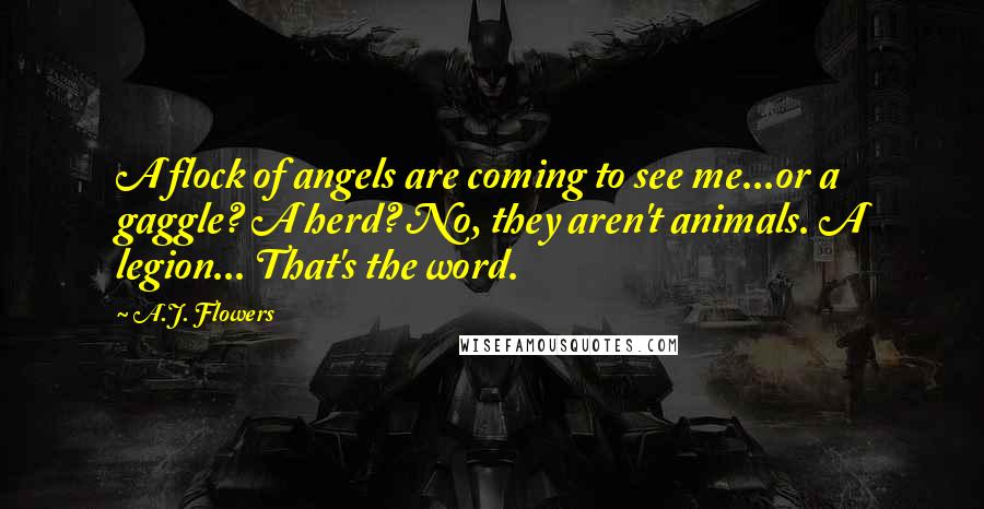 A.J. Flowers Quotes: A flock of angels are coming to see me...or a gaggle? A herd? No, they aren't animals. A legion... That's the word.