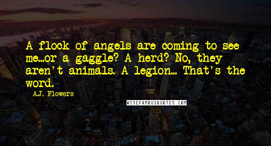 A.J. Flowers Quotes: A flock of angels are coming to see me...or a gaggle? A herd? No, they aren't animals. A legion... That's the word.