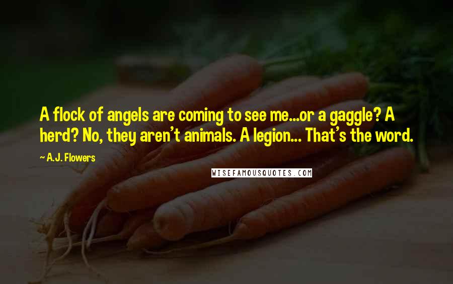 A.J. Flowers Quotes: A flock of angels are coming to see me...or a gaggle? A herd? No, they aren't animals. A legion... That's the word.