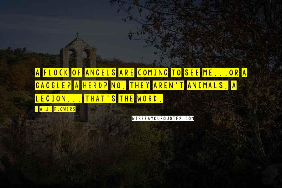 A.J. Flowers Quotes: A flock of angels are coming to see me...or a gaggle? A herd? No, they aren't animals. A legion... That's the word.