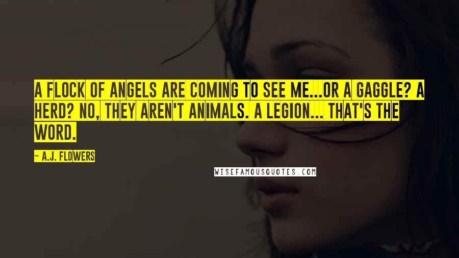 A.J. Flowers Quotes: A flock of angels are coming to see me...or a gaggle? A herd? No, they aren't animals. A legion... That's the word.