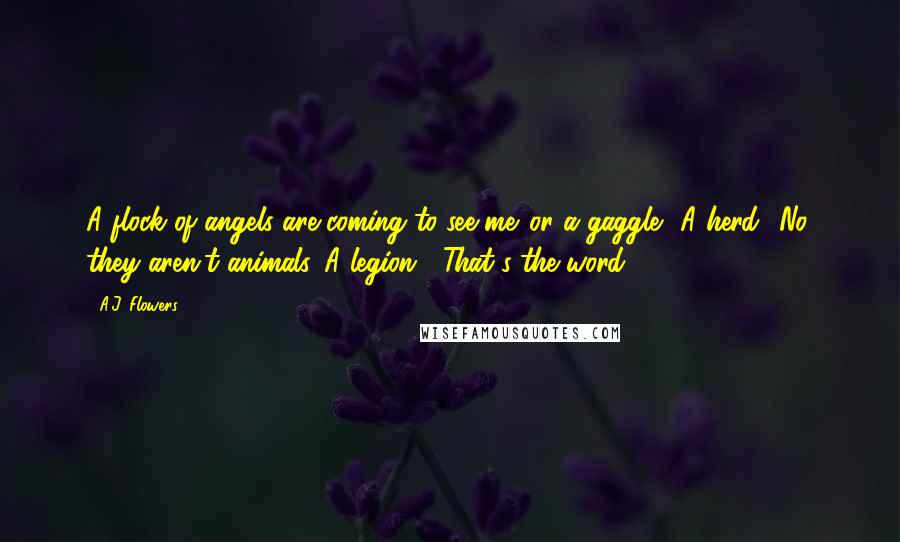 A.J. Flowers Quotes: A flock of angels are coming to see me...or a gaggle? A herd? No, they aren't animals. A legion... That's the word.