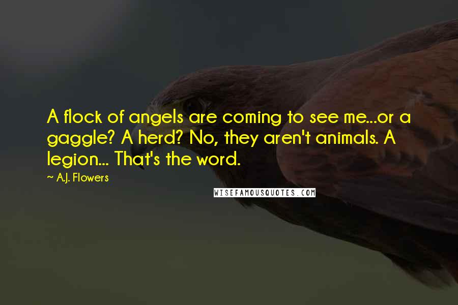 A.J. Flowers Quotes: A flock of angels are coming to see me...or a gaggle? A herd? No, they aren't animals. A legion... That's the word.