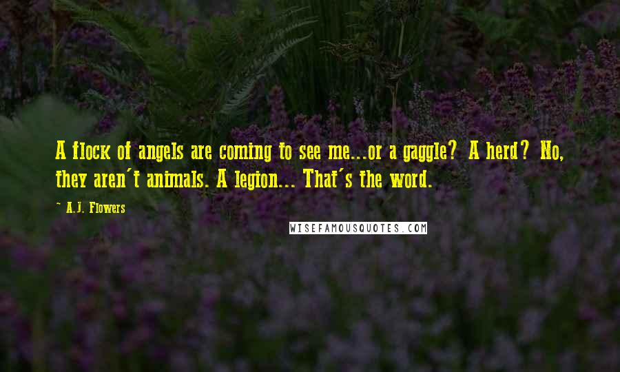 A.J. Flowers Quotes: A flock of angels are coming to see me...or a gaggle? A herd? No, they aren't animals. A legion... That's the word.