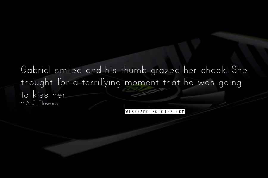 A.J. Flowers Quotes: Gabriel smiled and his thumb grazed her cheek. She thought for a terrifying moment that he was going to kiss her